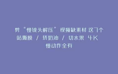 剪 “慢镜头解压” 视频缺素材？这7个站撕膜 / 挤奶油 / 切水果 4K 慢动作全有！
