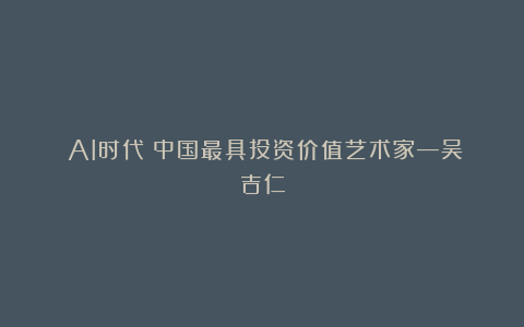 《AI时代》中国最具投资价值艺术家—吴吉仁