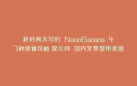 耗时两天写的 NanoBanana 47种邪修攻略！提示词 国内免费使用渠道