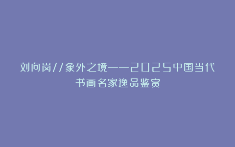 刘向岗//象外之境——2025中国当代书画名家逸品鉴赏