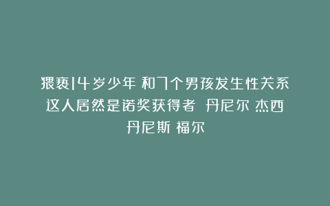 猥亵14岁少年！和7个男孩发生性关系！这人居然是诺奖获得者？|丹尼尔|杰西|丹尼斯|福尔