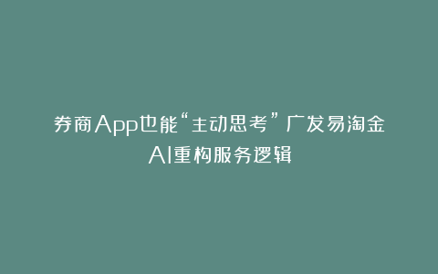 券商App也能“主动思考”？广发易淘金AI重构服务逻辑