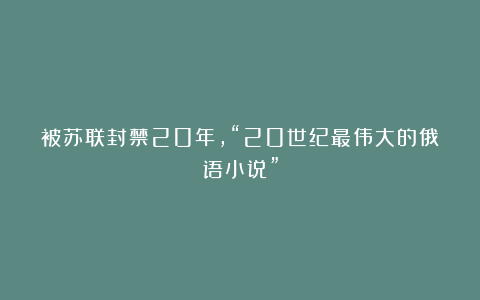 被苏联封禁20年,“20世纪最伟大的俄语小说”