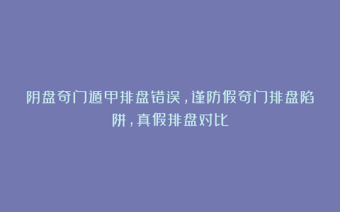 阴盘奇门遁甲排盘错误，谨防假奇门排盘陷阱，真假排盘对比