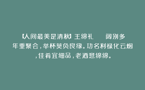 【人间最美是清秋】王绵礼 || 阔别多年重聚会，举杯莫负良缘。功名利禄化云烟，佳肴宜细品，老酒意绵绵。