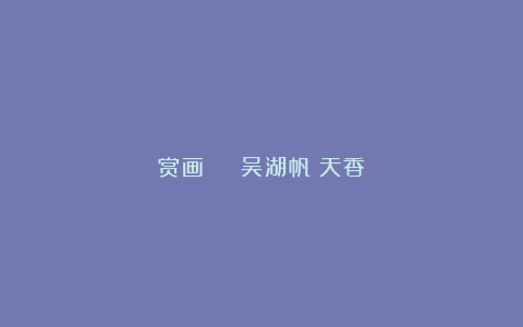 赏画 | 吴湖帆《天香》