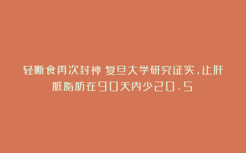 轻断食再次封神！复旦大学研究证实，让肝脏脂肪在90天内少20.5%