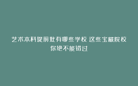 艺术本科提前批有哪些学校？这些宝藏院校你绝不能错过！
