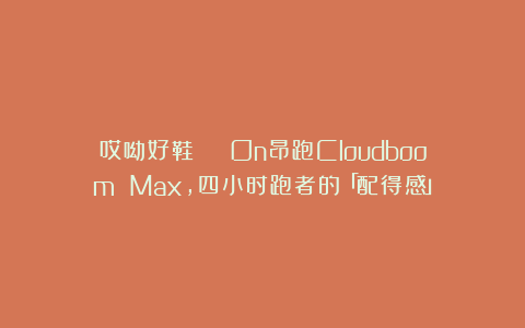 哎呦好鞋 | On昂跑Cloudboom Max，四小时跑者的「配得感」