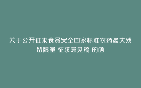 关于公开征求食品安全国家标准农药最大残留限量（征求意见稿）的函
