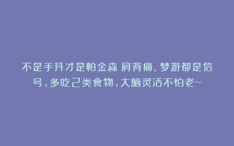 不是手抖才是帕金森！肩背痛、梦游都是信号，多吃2类食物，大脑灵活不怕老~