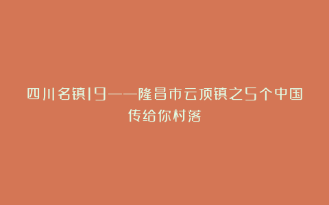 四川名镇19——隆昌市云顶镇之5个中国传给你村落
