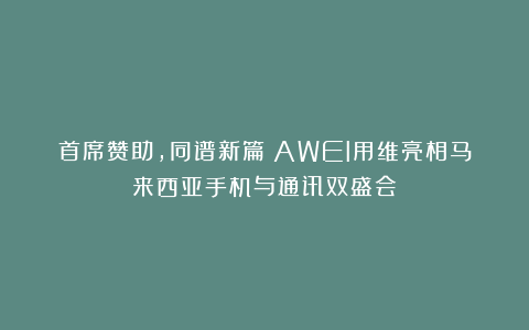 首席赞助，同谱新篇：AWEI用维亮相马来西亚手机与通讯双盛会