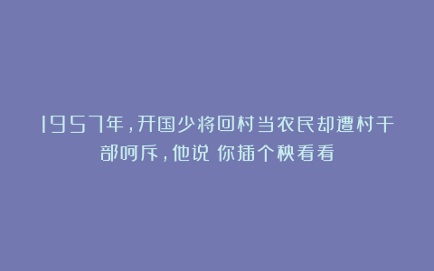 1957年，开国少将回村当农民却遭村干部呵斥，他说：你插个秧看看