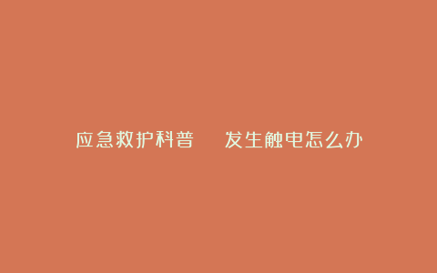 应急救护科普 | 发生触电怎么办