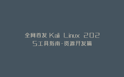 全网首发！Kali Linux 2025工具指南-资源开发篇