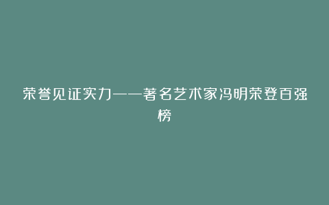 荣誉见证实力——著名艺术家冯明荣登百强榜