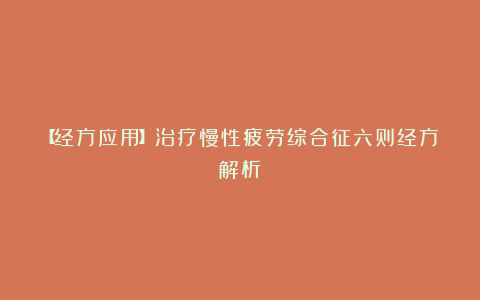 【经方应用】治疗慢性疲劳综合征六则经方解析