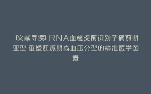 【文献导读】RNA血检提前识别子痫前期亚型：重塑妊娠期高血压分型的精准医学图谱