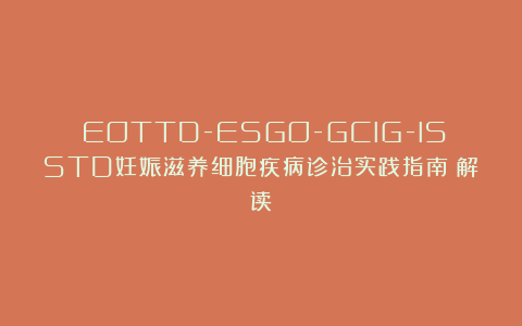 《EOTTD-ESGO-GCIG-ISSTD妊娠滋养细胞疾病诊治实践指南》解读