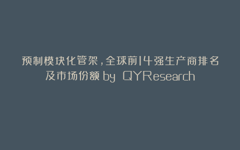 预制模块化管架，全球前14强生产商排名及市场份额（by QYResearch）