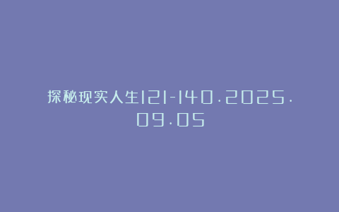 探秘现实人生121-140.2025.09.05