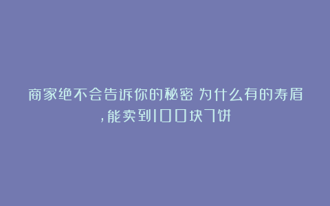 商家绝不会告诉你的秘密：为什么有的寿眉，能卖到100块7饼？