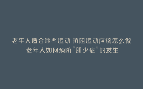 老年人适合哪些运动？抗阻运动应该怎么做？老年人如何预防“肌少症”的发生？
