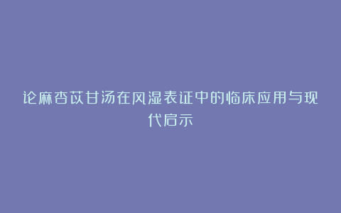 论麻杏苡甘汤在风湿表证中的临床应用与现代启示