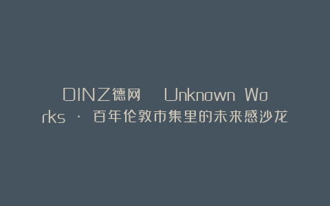 DINZ德网 | Unknown Works · 百年伦敦市集里的未来感沙龙