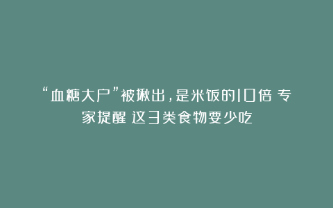 “血糖大户”被揪出，是米饭的10倍！专家提醒：这3类食物要少吃
