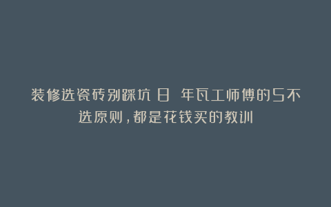 装修选瓷砖别踩坑！8 年瓦工师傅的5不选原则，都是花钱买的教训
