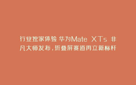 行业独家体验！华为Mate XTs 非凡大师发布，折叠屏赛道再立新标杆