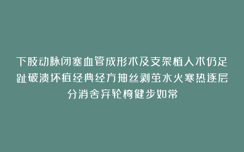 下肢动脉闭塞血管成形术及支架植入术仍足趾破溃坏疽经典经方抽丝剥茧水火寒热逐层分消舍弃轮椅健步如常