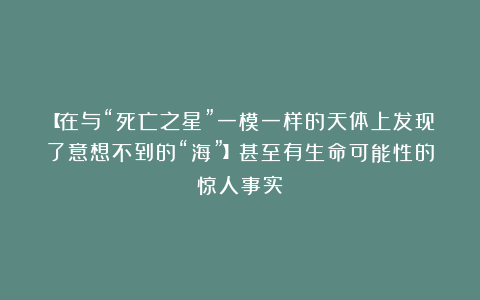 【在与“死亡之星”一模一样的天体上发现了意想不到的“海”】甚至有生命可能性的惊人事实