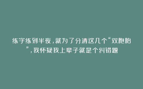 练字练到半夜，就为了分清这几个“双胞胎”，我怀疑我上辈子就是个纠错题