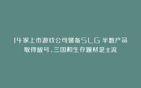 14家上市游戏公司储备SLG：半数产品取得版号，三国和生存题材是主流