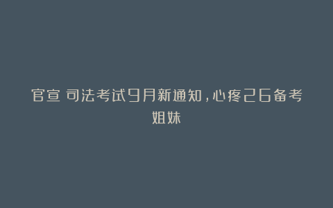 官宣：司法考试9月新通知，心疼26备考姐妹