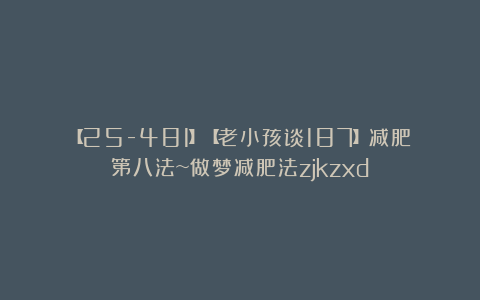 【25-481】【老小孩谈187】减肥第八法~做梦减肥法zjkzxd
