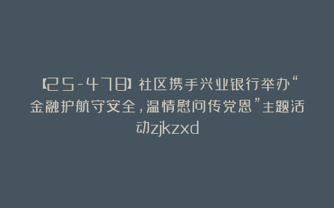 【25-478】社区携手兴业银行举办“金融护航守安全，温情慰问传党恩”主题活动zjkzxd