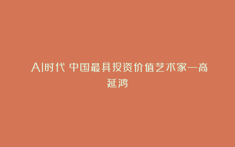 《AI时代》中国最具投资价值艺术家—高延鸿