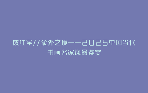 成红军//象外之境——2025中国当代书画名家逸品鉴赏