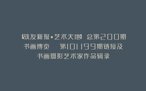 【战友新报•艺术天地】（总第200期）书画博览 | 第101～199期链接及书画摄影艺术家作品辑录