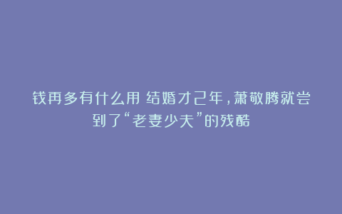 钱再多有什么用？结婚才2年，萧敬腾就尝到了“老妻少夫”的残酷