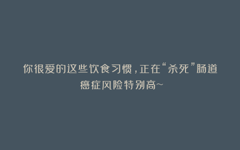 你很爱的这些饮食习惯，正在“杀死”肠道！癌症风险特别高~