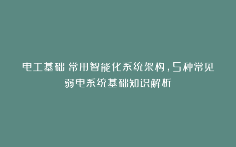 电工基础：常用智能化系统架构，5种常见弱电系统基础知识解析