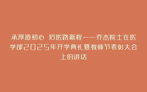 承厚道初心 启医路新程——乔杰院士在医学部2025年开学典礼暨教师节表彰大会上的讲话