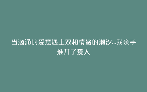 当汹涌的爱意遇上双相情绪的潮汐…我亲手推开了爱人
