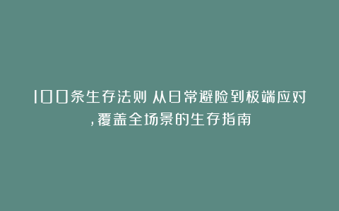 100条生存法则:从日常避险到极端应对,覆盖全场景的生存指南