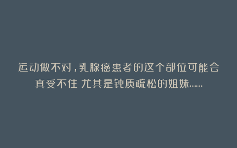 运动做不对，乳腺癌患者的这个部位可能会真受不住！尤其是骨质疏松的姐妹……